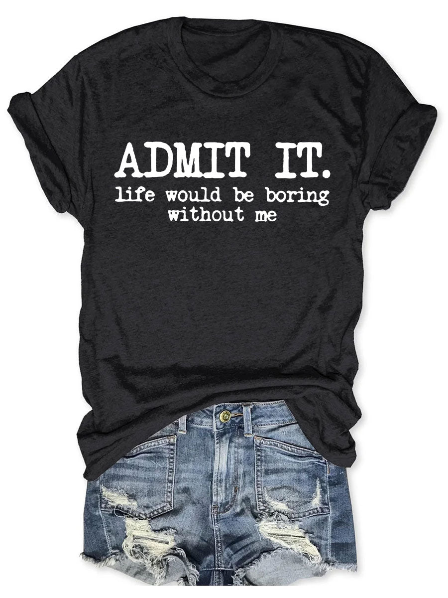 Admit It Life Would Be Boring Without Me T-shirt