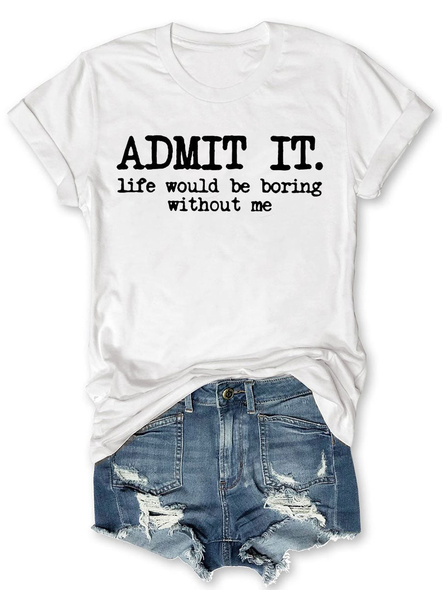 Admit It Life Would Be Boring Without Me T-shirt