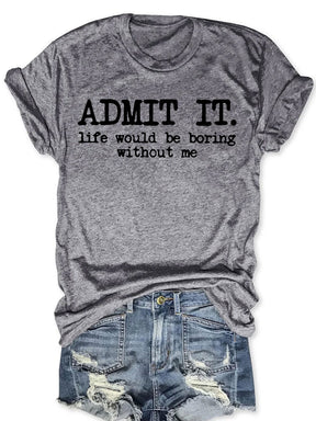 Admit It Life Would Be Boring Without Me T-shirt