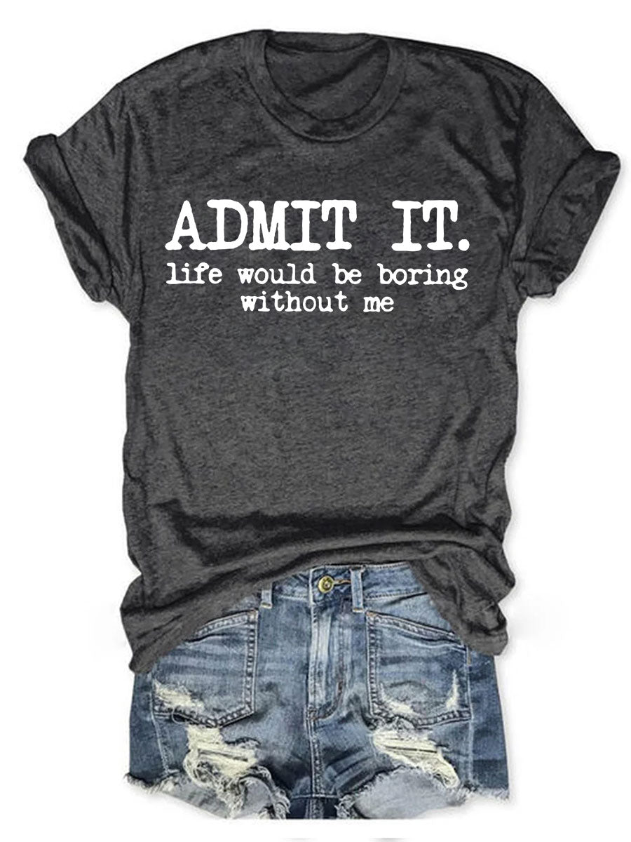 Admit It Life Would Be Boring Without Me T-shirt