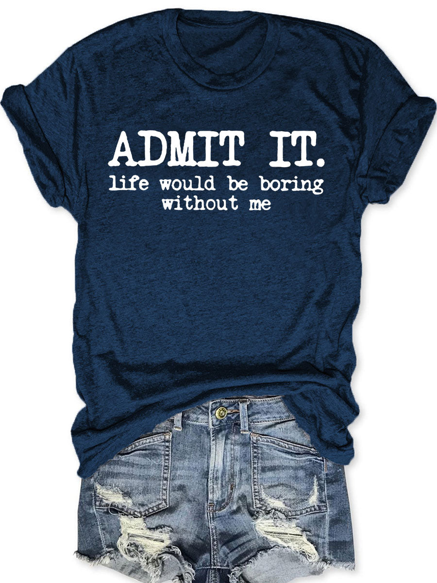 Admit It Life Would Be Boring Without Me T-shirt